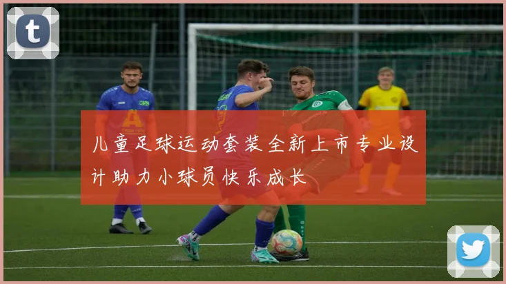 儿童足球运动套装全新上市专业设计助力小球员快乐成长