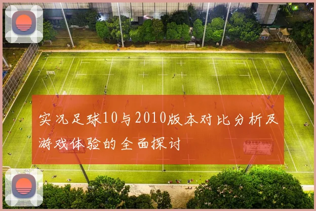 实况足球10与2010版本对比分析及游戏体验的全面探讨
