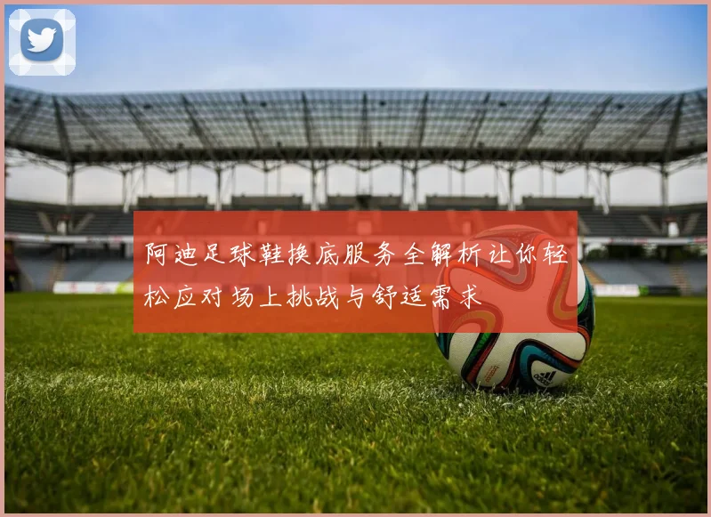 阿迪足球鞋换底服务全解析让你轻松应对场上挑战与舒适需求