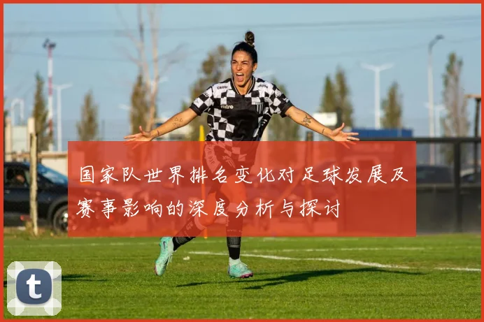 国家队世界排名变化对足球发展及赛事影响的深度分析与探讨