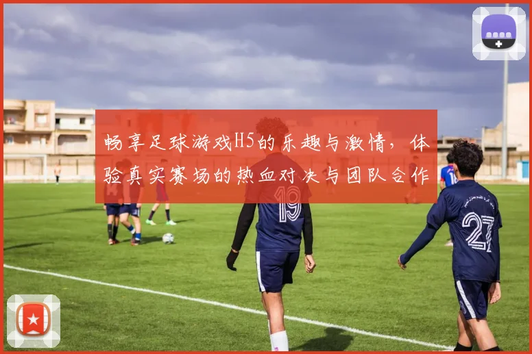 畅享足球游戏H5的乐趣与激情，体验真实赛场的热血对决与团队合作