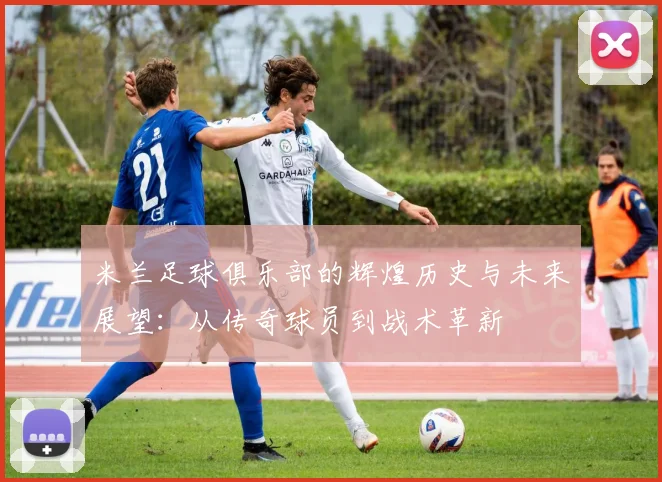 米兰足球俱乐部的辉煌历史与未来展望：从传奇球员到战术革新