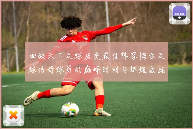 回顾天下足球历史最佳阵容揭示足球传奇球员的巅峰时刻与辉煌成就