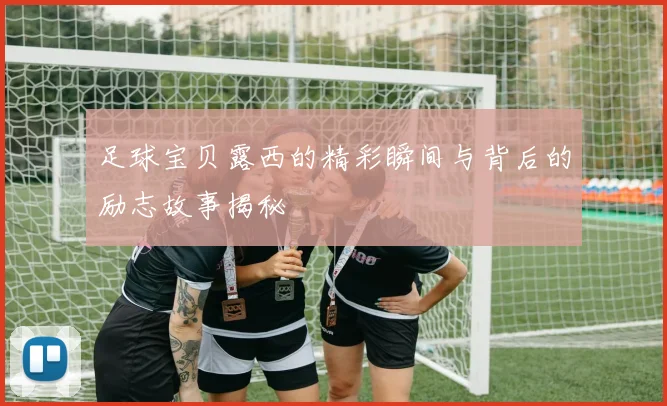 足球宝贝露西的精彩瞬间与背后的励志故事揭秘