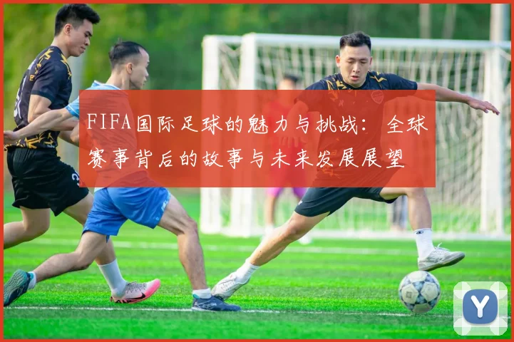 FIFA国际足球的魅力与挑战：全球赛事背后的故事与未来发展展望