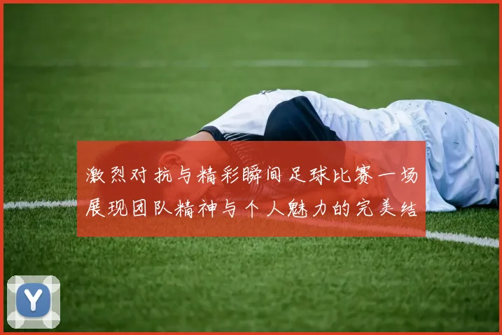 激烈对抗与精彩瞬间足球比赛一场展现团队精神与个人魅力的完美结合