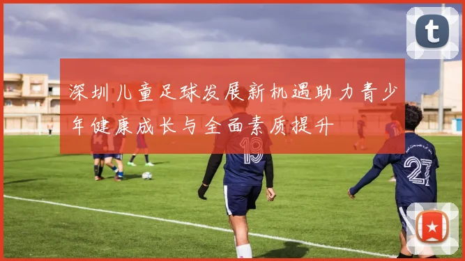 深圳儿童足球发展新机遇助力青少年健康成长与全面素质提升