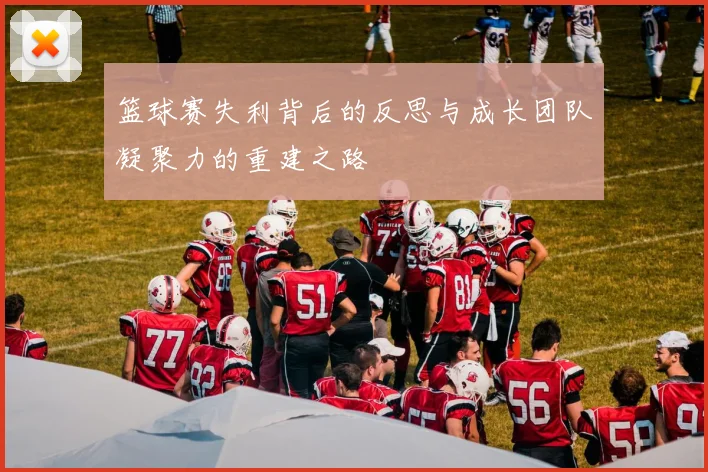 篮球赛失利背后的反思与成长团队凝聚力的重建之路