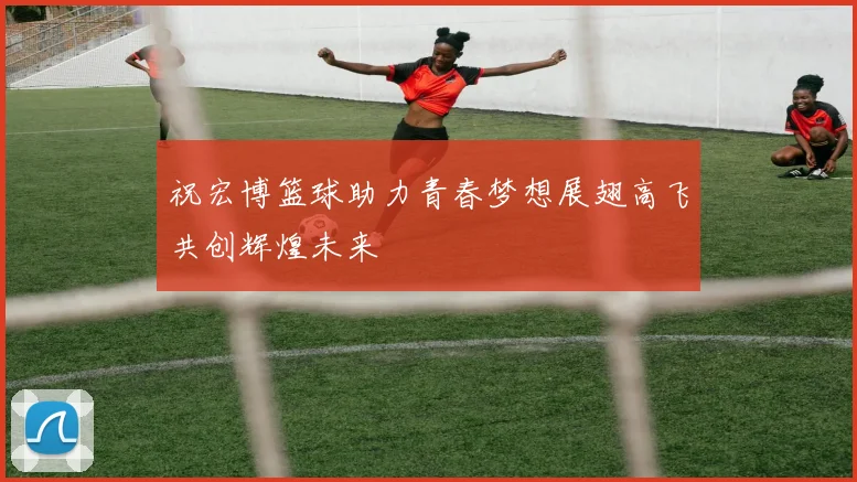 祝宏博篮球助力青春梦想展翅高飞共创辉煌未来