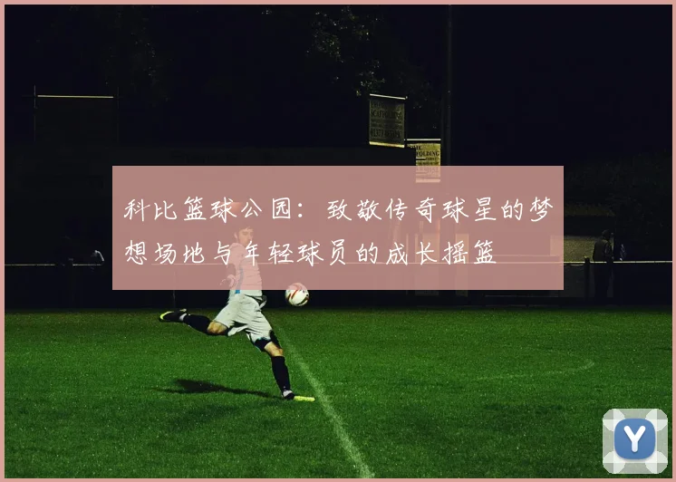 科比篮球公园：致敬传奇球星的梦想场地与年轻球员的成长摇篮