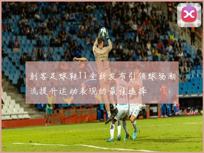 刺客足球鞋11全新发布引领球场潮流提升运动表现的最佳选择
