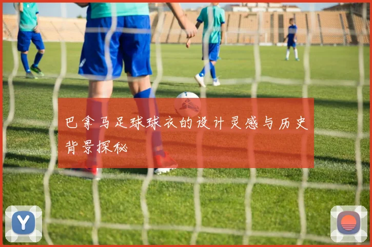 巴拿马足球球衣的设计灵感与历史背景探秘