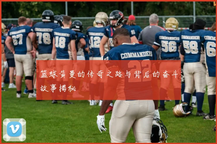 篮球黄曼的传奇之路与背后的奋斗故事揭秘